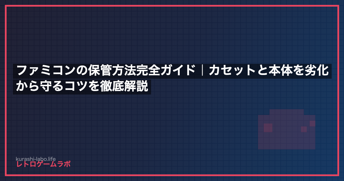 ファミコンの保管方法完全ガイド｜カセットと本体を劣化から守るコツを徹底解説
