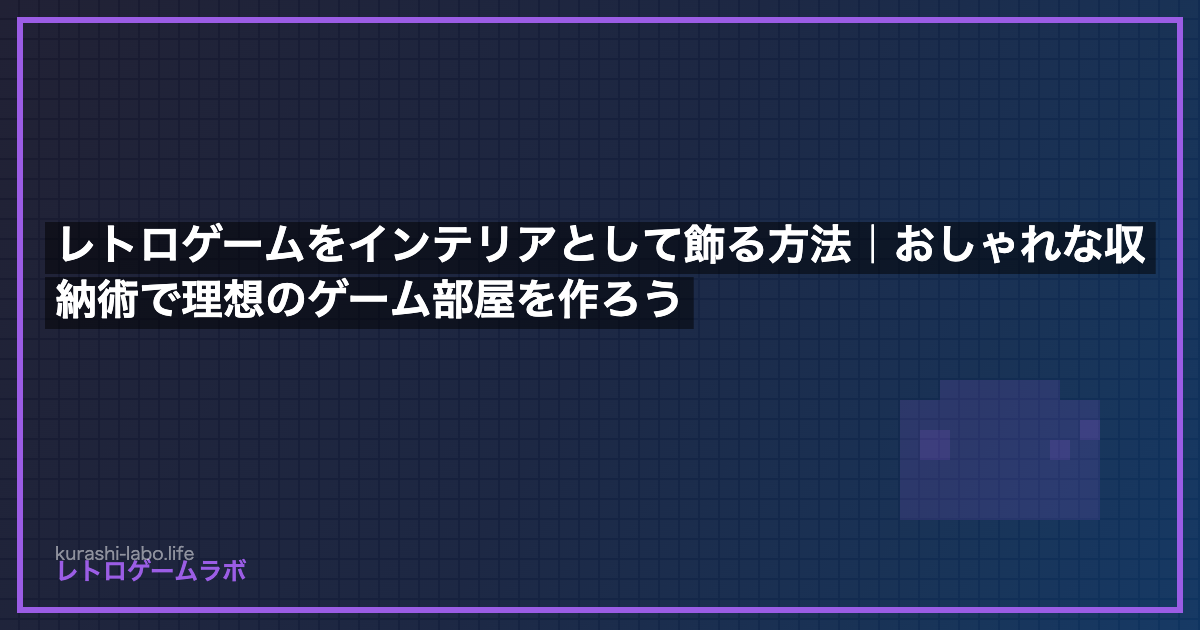 レトロゲームをインテリアとして飾る方法｜おしゃれな収納術で理想のゲーム部屋を作ろう