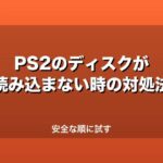 PS2のディスクが読み込まない時の対処法｜安全な順に試す
