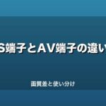 S端子とAV端子の違い｜画質差と使い分けをわかりやすく