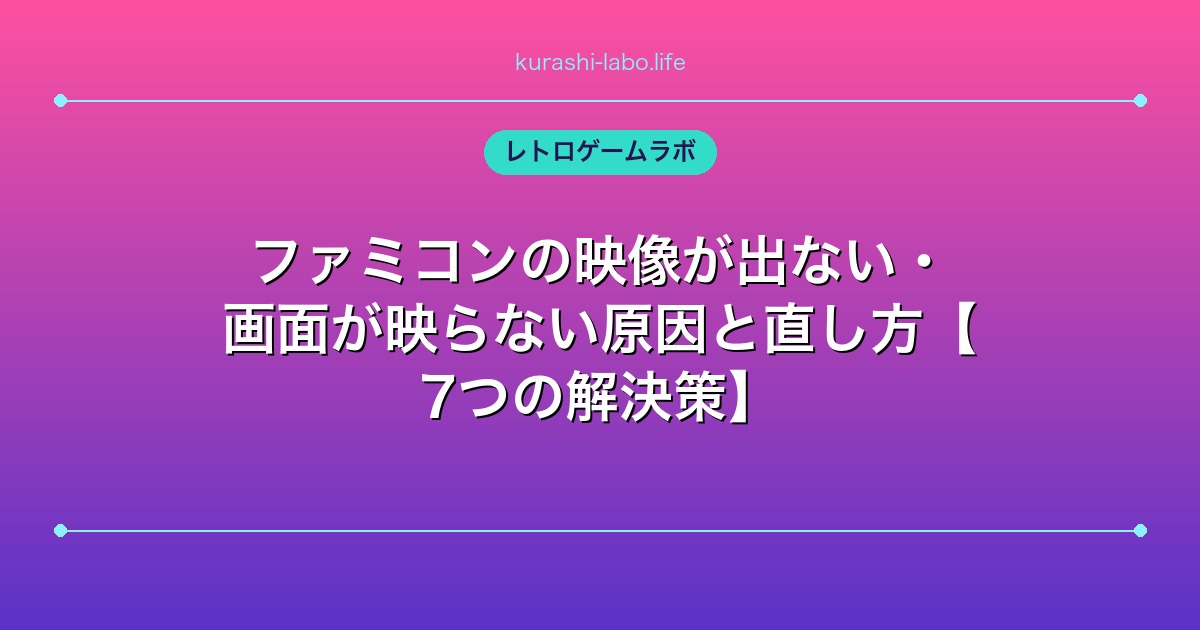ファミコンの映像が出ない・画面が映らない原因と直し方【7つの解決策】