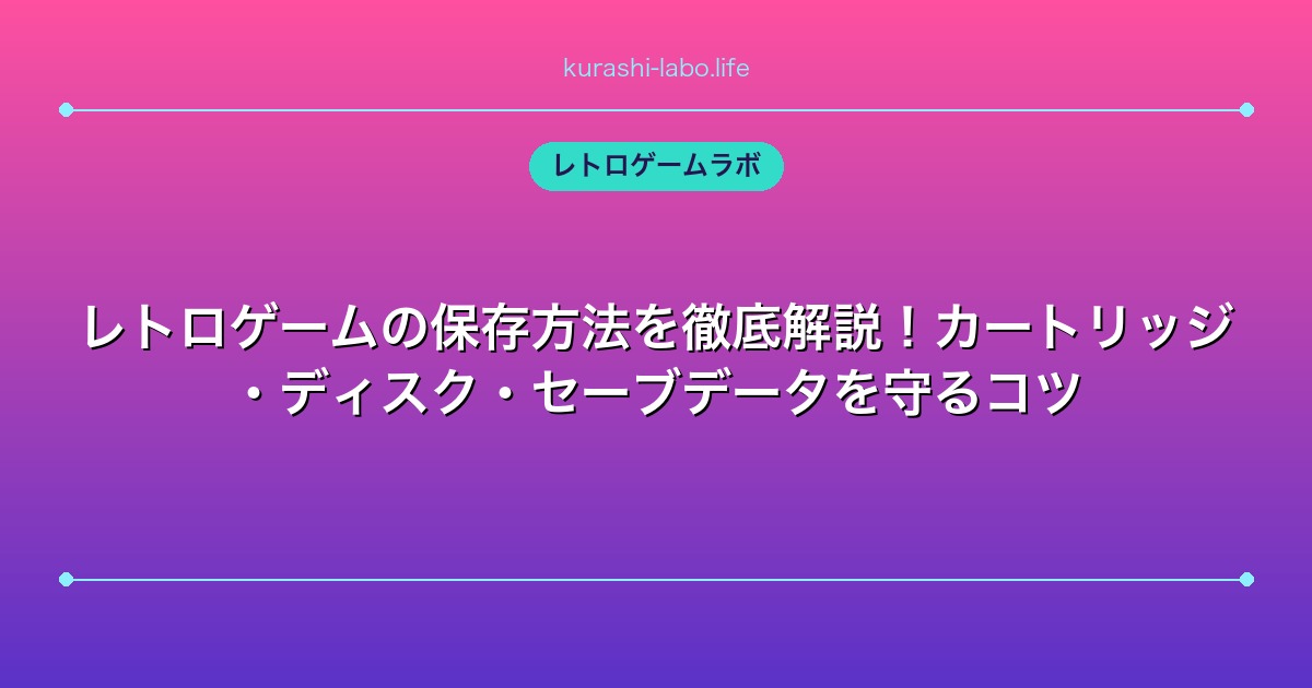 レトロゲームの保存方法を徹底解説！カートリッジ・ディスク・セーブデータを守るコツ