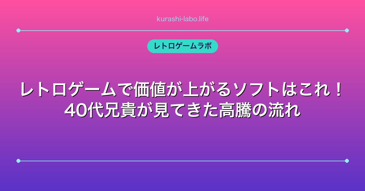 レトロゲームで価値が上がるソフトはこれ！40代兄貴が見てきた高騰の流れ
