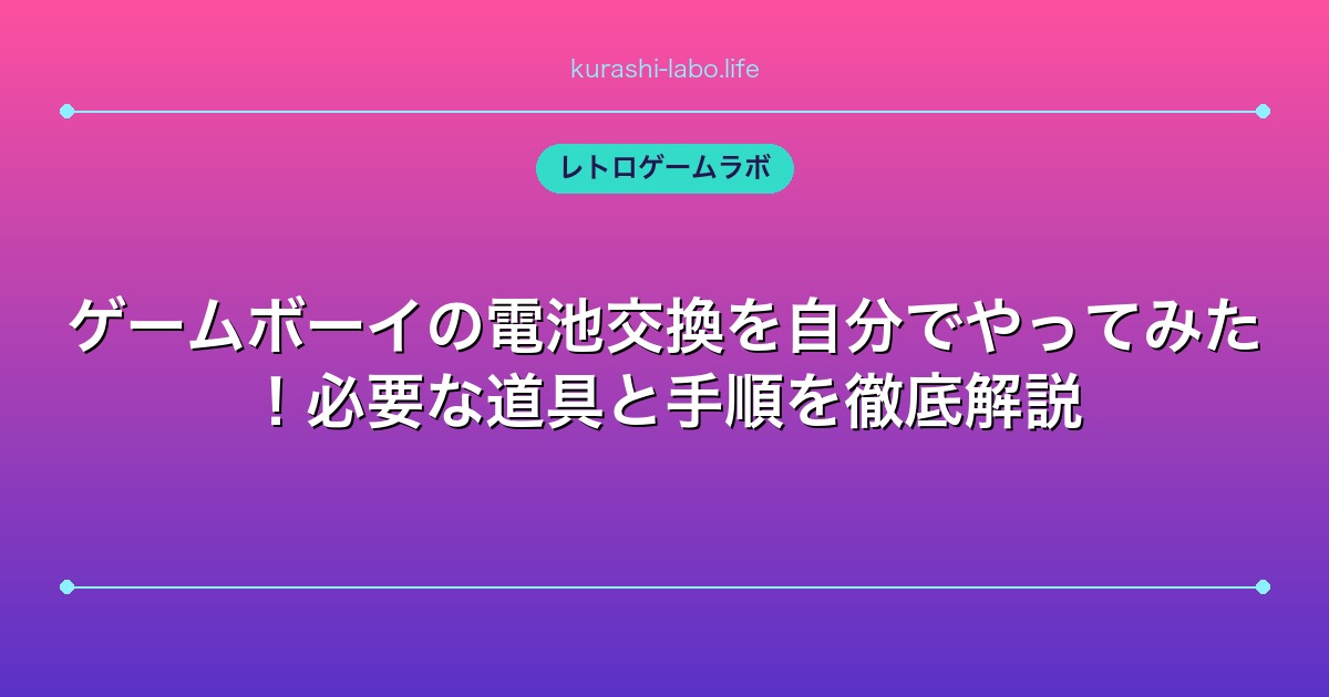 ゲームボーイの電池交換を自分でやってみた!必要な道具と手順を徹底解説