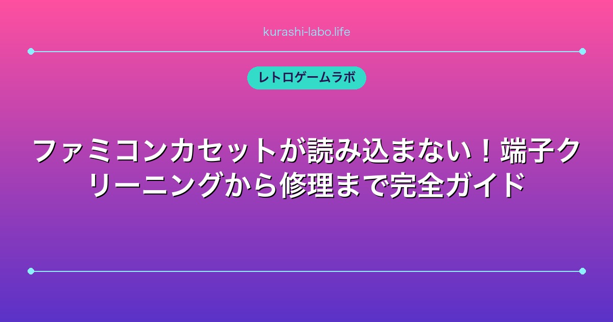 ファミコンカセットが読み込まない！端子クリーニングから修理まで完全ガイド