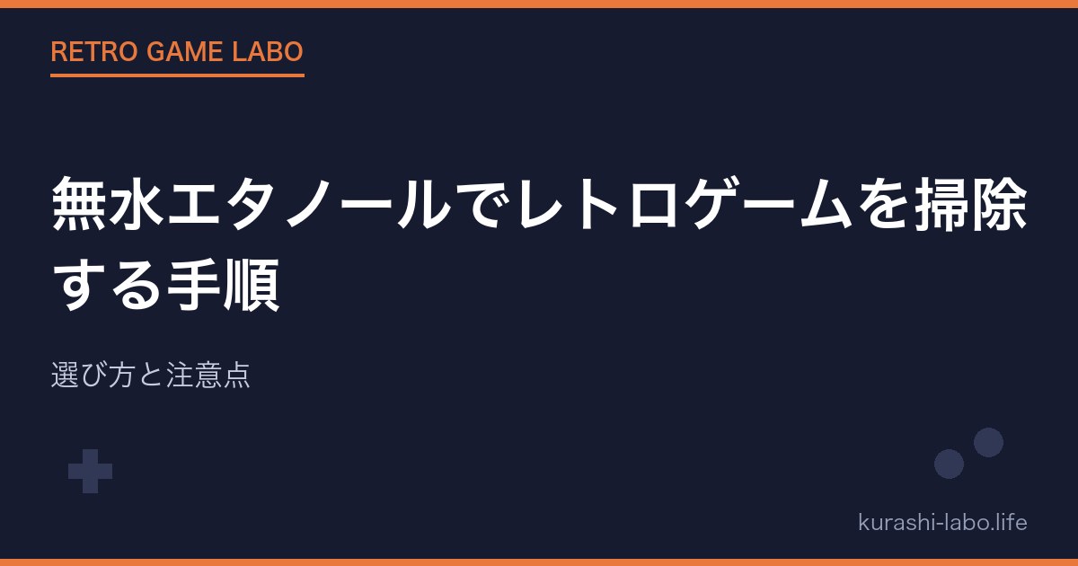 無水エタノールでレトロゲームを掃除する手順|選び方と注意点